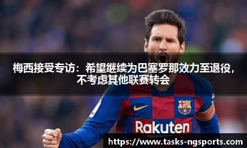 梅西接受专访：希望继续为巴塞罗那效力至退役，不考虑其他联赛转会