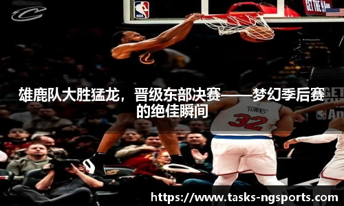 雄鹿队大胜猛龙，晋级东部决赛——梦幻季后赛的绝佳瞬间