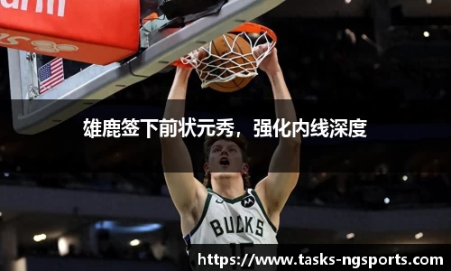 雄鹿签下前状元秀，强化内线深度