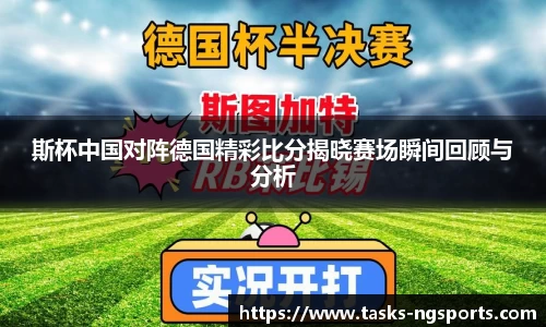 斯杯中国对阵德国精彩比分揭晓赛场瞬间回顾与分析