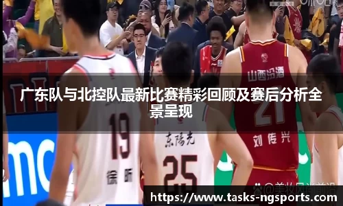 广东队与北控队最新比赛精彩回顾及赛后分析全景呈现