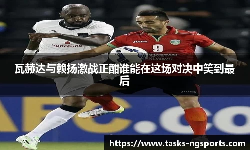 瓦赫达与赖扬激战正酣谁能在这场对决中笑到最后