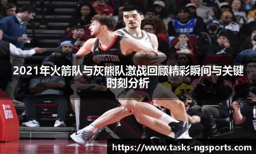 2021年火箭队与灰熊队激战回顾精彩瞬间与关键时刻分析