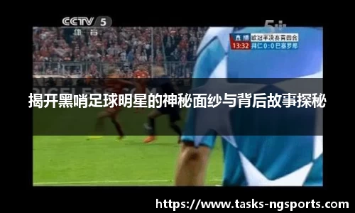 揭开黑哨足球明星的神秘面纱与背后故事探秘