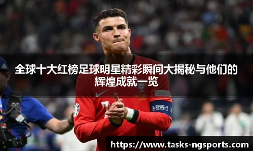 全球十大红榜足球明星精彩瞬间大揭秘与他们的辉煌成就一览