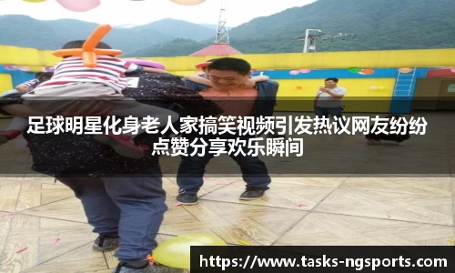 足球明星化身老人家搞笑视频引发热议网友纷纷点赞分享欢乐瞬间