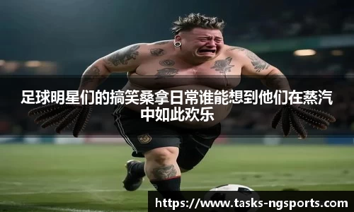 足球明星们的搞笑桑拿日常谁能想到他们在蒸汽中如此欢乐