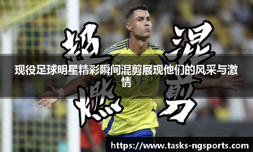 现役足球明星精彩瞬间混剪展现他们的风采与激情