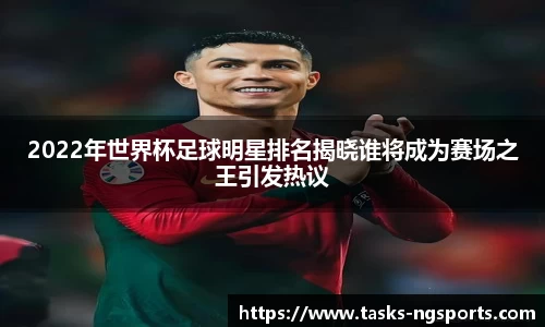 2022年世界杯足球明星排名揭晓谁将成为赛场之王引发热议